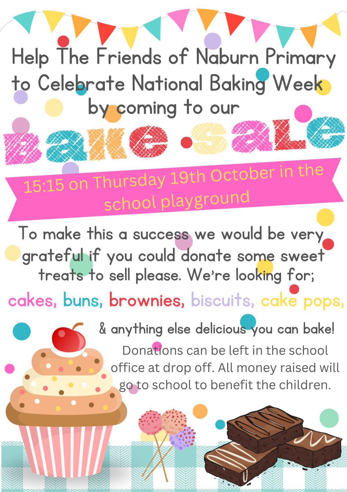 Help the Friends of Naburn Primary to celebrate the National Baking Week by coming to our bake sale. 15:15 on Thursday 19th October in the school playground. To make this a success we would be very grateful if you could donate some sweet treats to sell please. We're looking for: cakes, buns, brownies, biscuits, cake pops and anything else delicious you can bake! Donations can be left in the school office at drop off. All money raised will fo to school to benefit the children.